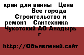 кран для ванны › Цена ­ 4 000 - Все города Строительство и ремонт » Сантехника   . Чукотский АО,Анадырь г.